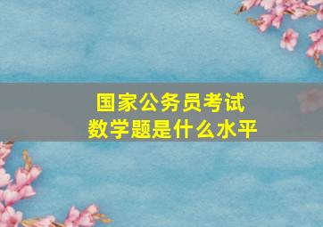 国家公务员考试 数学题是什么水平